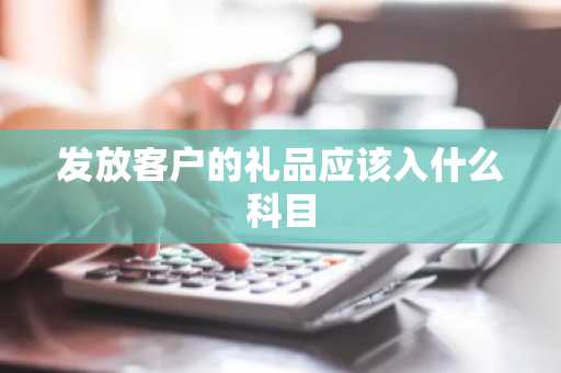 发放客户的礼品应该入什么科目