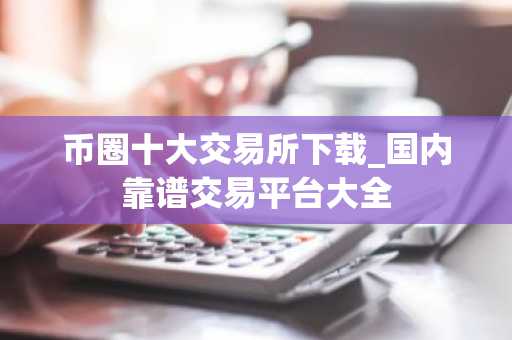 币圈十大交易所下载_国内靠谱交易平台大全