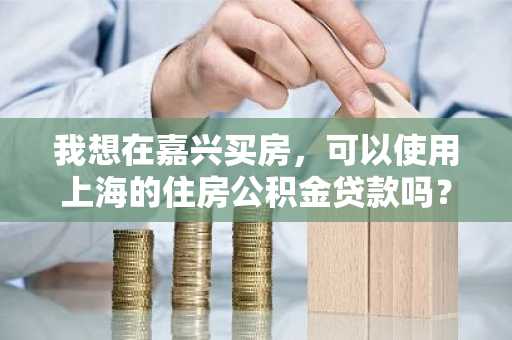 我想在嘉兴买房，可以使用上海的住房公积金贷款吗？