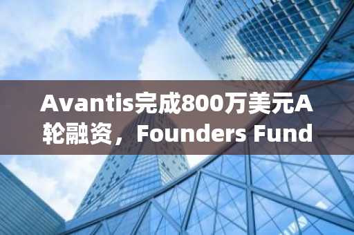 Avantis完成800万美元A轮融资，Founders Fund和Pantera Capital共同领投