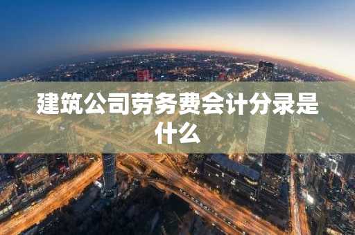 建筑公司劳务费会计分录是什么