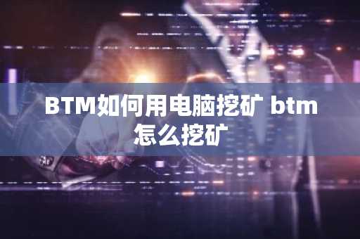 BTM如何用电脑挖矿 btm怎么挖矿