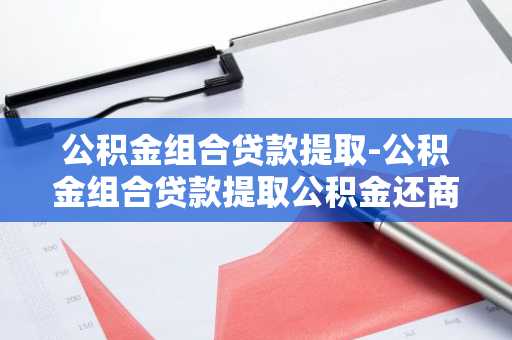 公积金组合贷款提取-公积金组合贷款提取公积金还商贷