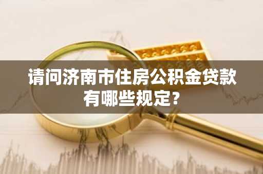 请问济南市住房公积金贷款有哪些规定？