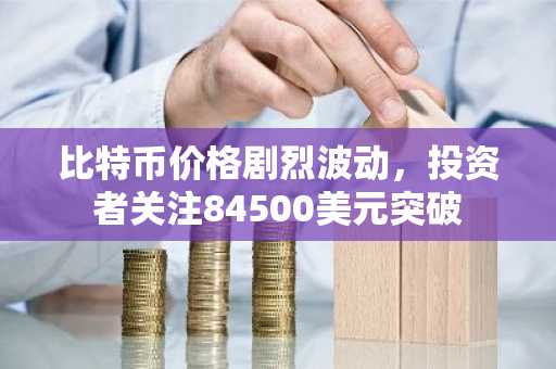 比特币价格剧烈波动，投资者关注84500美元突破