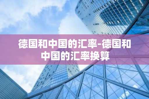 德国和中国的汇率-德国和中国的汇率换算