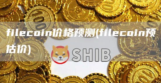 filcoin价格预测 - filcoin预估价