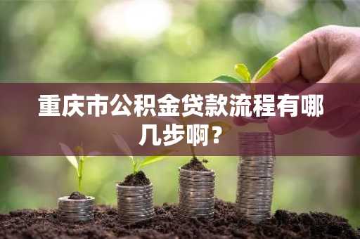 重庆市公积金贷款流程有哪几步啊？