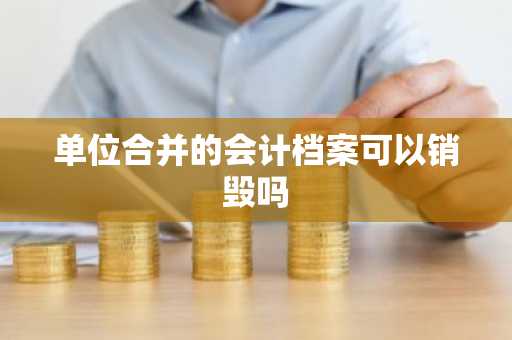 单位合并的会计档案可以销毁吗