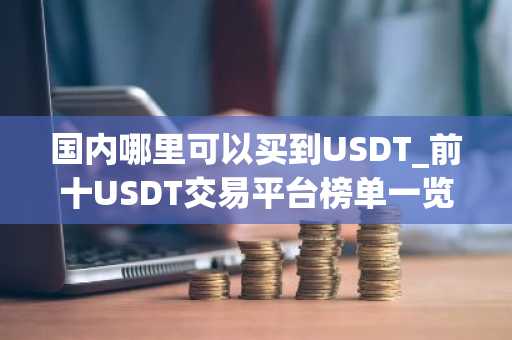 国内哪里可以买到USDT_前十USDT交易平台榜单一览