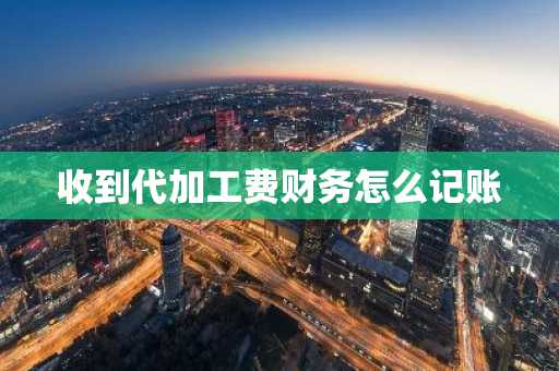 收到代加工费财务怎么记账