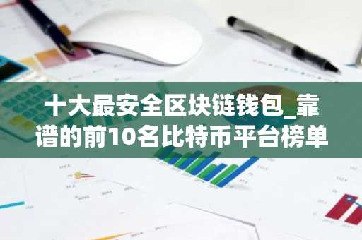十大最安全区块链钱包_靠谱的前10名比特币平台榜单一览2025