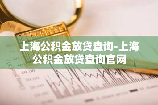 上海公积金放贷查询-上海公积金放贷查询官网