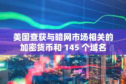 美国查获与暗网市场相关的加密货币和 145 个域名