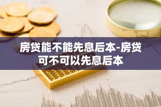 房贷能不能先息后本-房贷可不可以先息后本