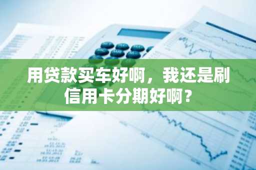 用贷款买车好啊，我还是刷信用卡分期好啊？
