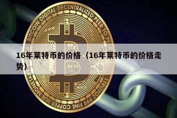 16年莱特币的价格（16年莱特币的价格走势）