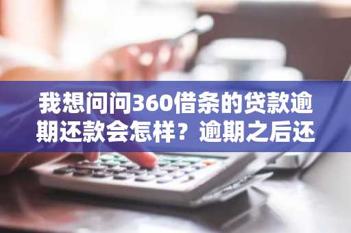 我想问问360借条的贷款逾期还款会怎样？逾期之后还能借款嘛？