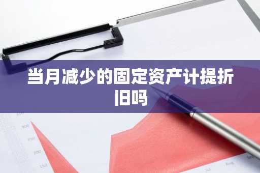 当月减少的固定资产计提折旧吗