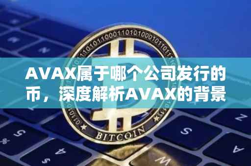 AVAX属于哪个公司发行的币，深度解析AVAX的背景与发行公司