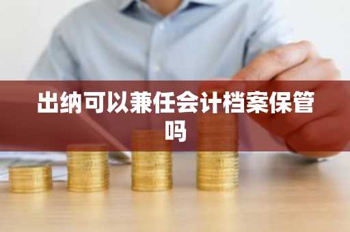 出纳可以兼任会计档案保管吗
