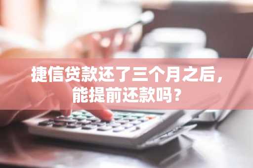 捷信贷款还了三个月之后，能提前还款吗？