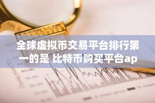 全球虚拟币交易平台排行第一的是 比特币购买平台app