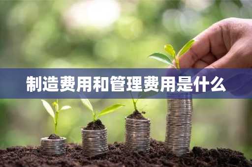 制造费用和管理费用是什么