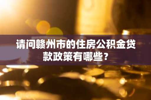 请问赣州市的住房公积金贷款政策有哪些？