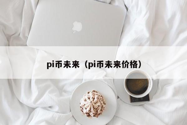 pi币未来（pi币未来价格）