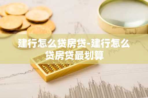 建行怎么贷房贷-建行怎么贷房贷最划算