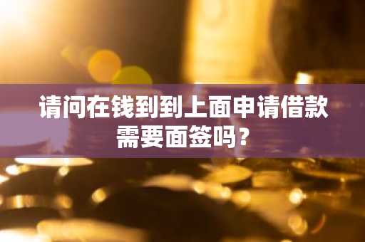 请问在钱到到上面申请借款需要面签吗？
