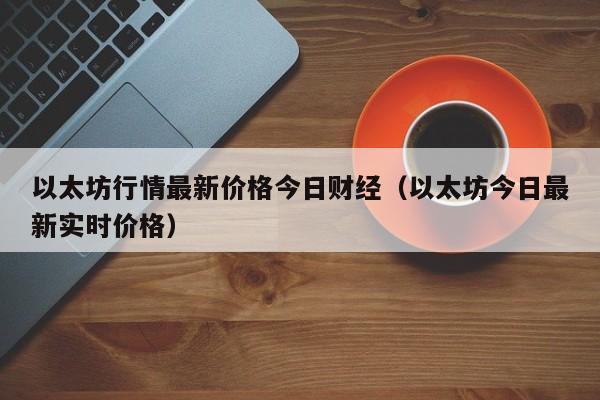 以太坊行情最新价格今日财经（以太坊今日最新实时价格）