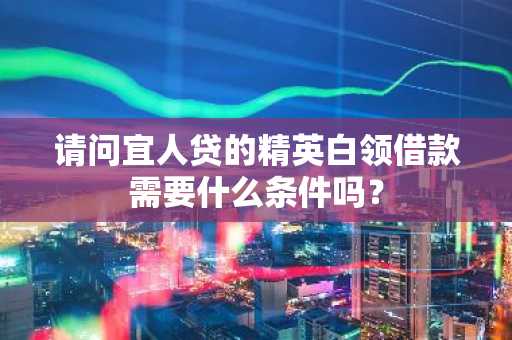 请问宜人贷的精英白领借款需要什么条件吗？