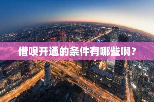 借呗开通的条件有哪些啊？