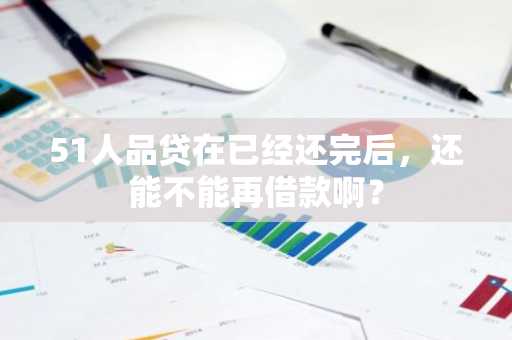 51人品贷在已经还完后，还能不能再借款啊？
