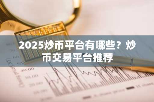 2025炒币平台有哪些？炒币交易平台推荐