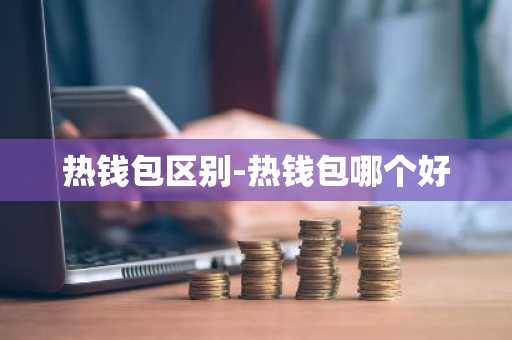 热钱包区别-热钱包哪个好