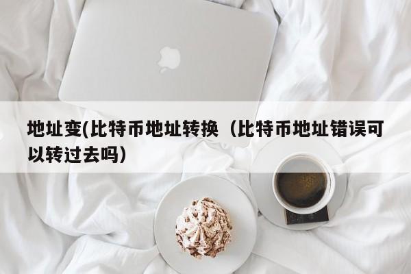 地址变(比特币地址转换（比特币地址错误可以转过去吗）