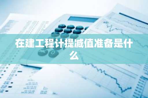 在建工程计提减值准备是什么