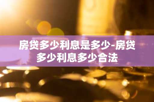 房贷多少利息是多少-房贷多少利息多少合法