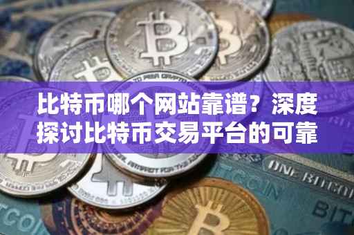 比特币哪个网站靠谱？深度探讨比特币交易平台的可靠性