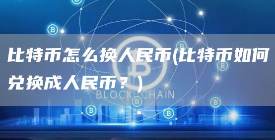 比特币怎么换人民币 - 比特币如何兑换成人民币？