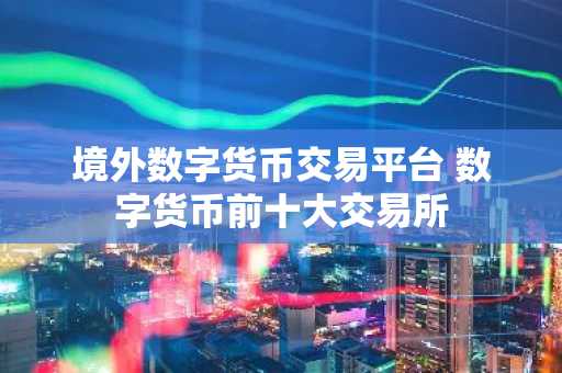 境外数字货币交易平台 数字货币前十大交易所