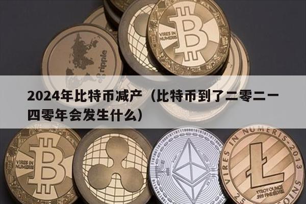 2024年比特币减产（比特币到了二零二一四零年会发生什么）