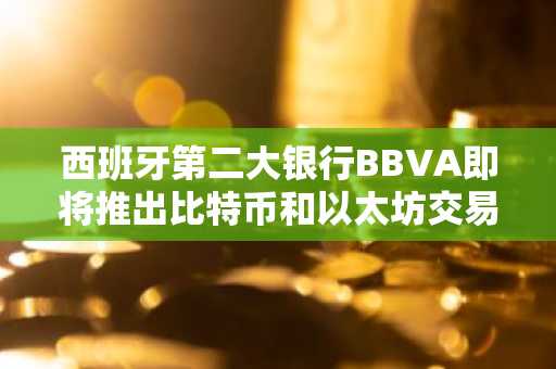 西班牙第二大银行BBVA即将推出比特币和以太坊交易服务