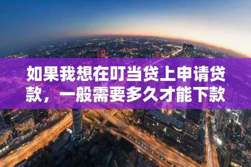 如果我想在叮当贷上申请贷款，一般需要多久才能下款？