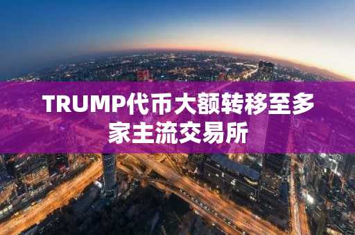 TRUMP代币大额转移至多家主流交易所