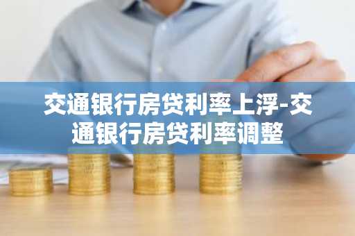 交通银行房贷利率上浮-交通银行房贷利率调整