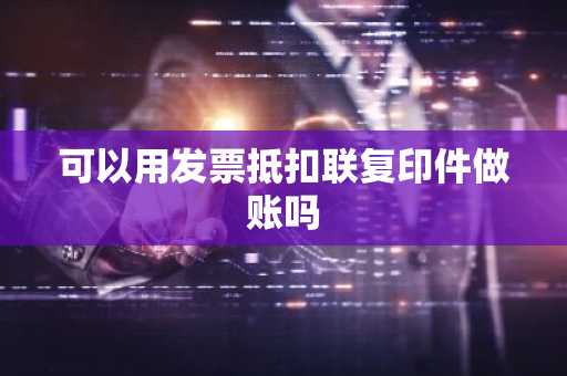 可以用发票抵扣联复印件做账吗